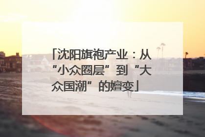 沈阳旗袍产业：从“小众圈层”到“大众国潮”的嬗变